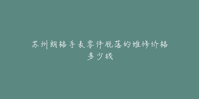 苏州朗格手表零件脱落的维修价格多少钱-名表号 苏州朗格手表零件脱落的维修价格多少钱