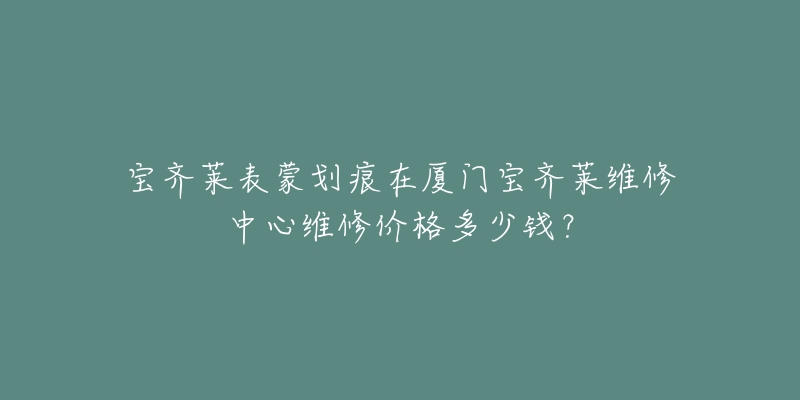 宝齐莱表蒙划痕在厦门宝齐莱维修中心维修价格多少钱?-名表号 宝齐莱表蒙划痕在厦门宝齐莱维修中心维修价格多少钱?
