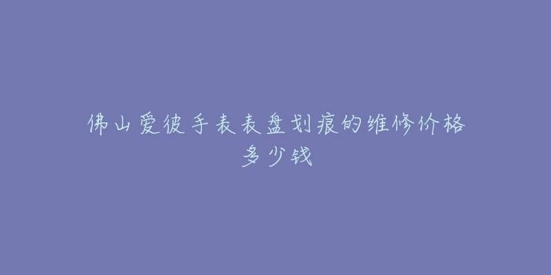佛山爱彼手表表盘划痕的维修价格多少钱-名表号 佛山爱彼手表表盘划痕的维修价格多少钱
