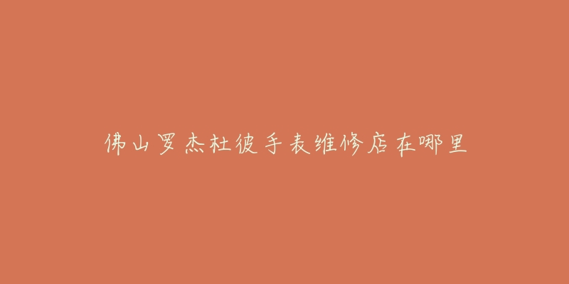 佛山罗杰杜彼手表维修店在哪里-名表号 佛山罗杰杜彼手表维修店在哪里