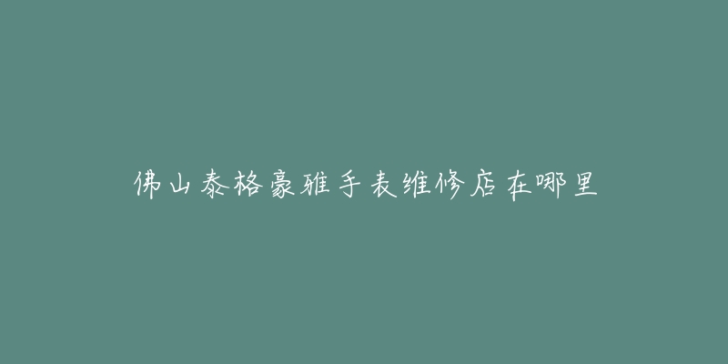 佛山泰格豪雅手表维修店在哪里-名表号 佛山泰格豪雅手表维修店在哪里