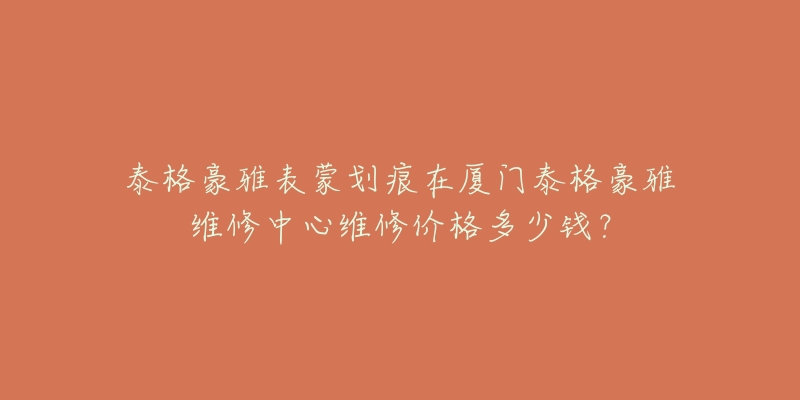 泰格豪雅表蒙划痕在厦门泰格豪雅维修中心维修价格多少钱?-名表号 泰格豪雅表蒙划痕在厦门泰格豪雅维修中心维修价格多少钱?