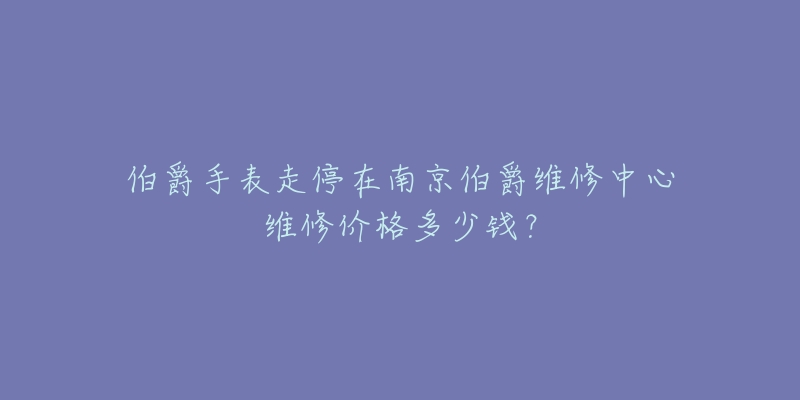 伯爵手表走停在南京伯爵维修中心维修价格多少钱？