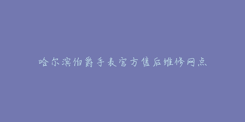 哈尔滨伯爵手表官方售后维修网点