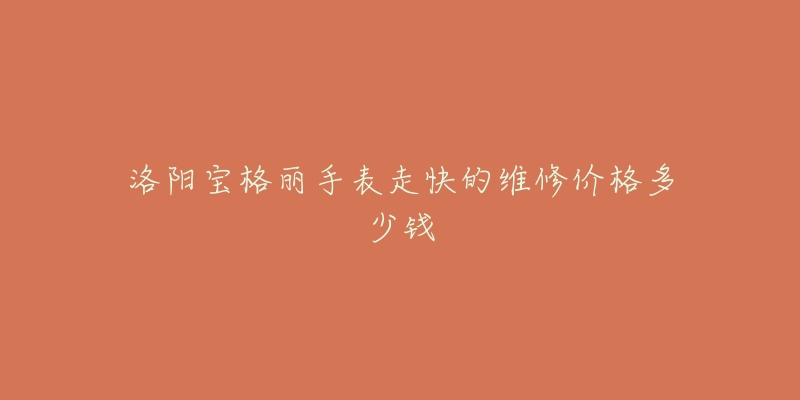 洛阳宝格丽手表走快的维修价格多少钱-名表号 洛阳宝格丽手表走快的维修价格多少钱