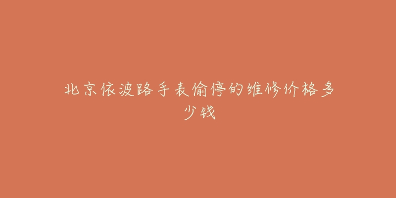 北京依波路手表偷停的维修价格多少钱