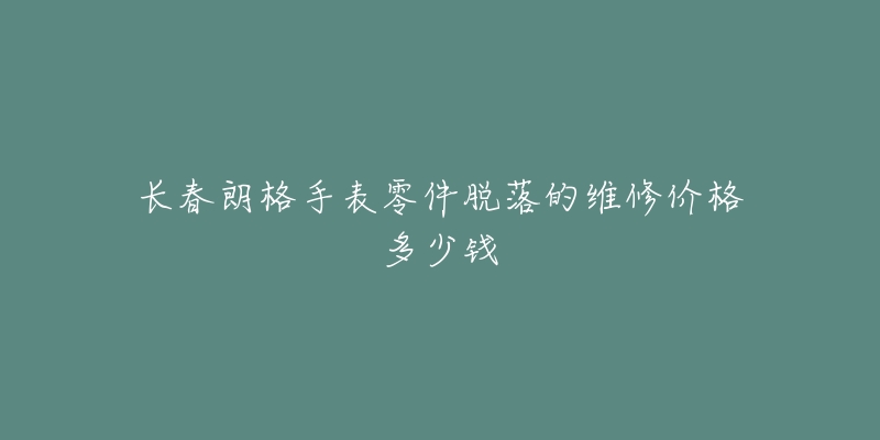 长春朗格手表零件脱落的维修价格多少钱-名表号 长春朗格手表零件脱落的维修价格多少钱