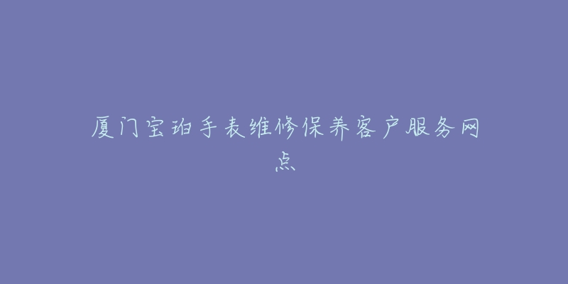 厦门宝珀手表维修保养客户服务网点-名表号 厦门宝珀手表维修保养客户服务网点