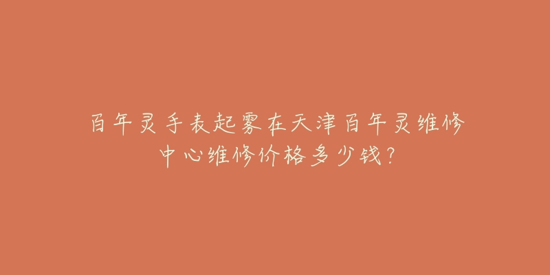 百年灵手表起雾在天津百年灵维修中心维修价格多少钱？