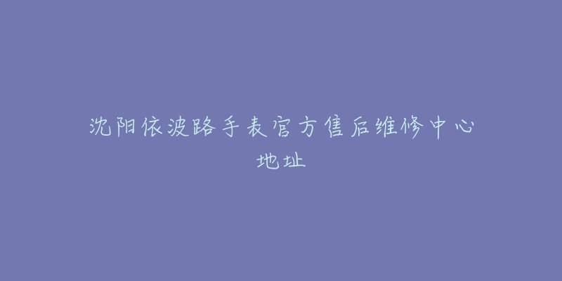 沈阳依波路手表官方售后维修中心地址
