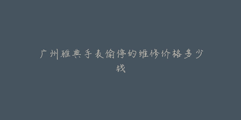 广州雅典手表偷停的维修价格多少钱-名表号 广州雅典手表偷停的维修价格多少钱