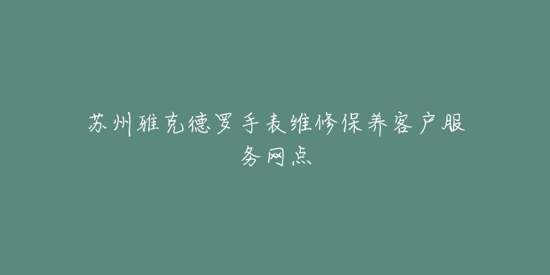 苏州雅克德罗手表维修保养客户服务网点-名表号 苏州雅克德罗手表维修保养客户服务网点