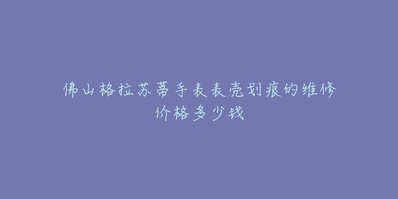 佛山格拉苏蒂手表表壳划痕的维修价格多少钱