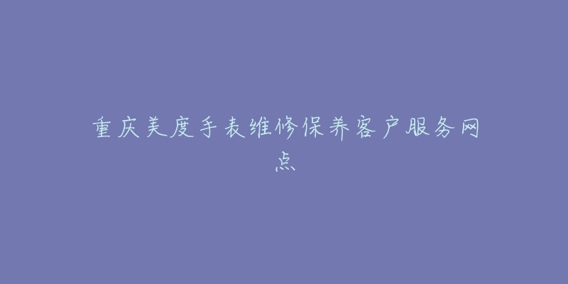 重庆美度手表维修保养客户服务网点-名表号 重庆美度手表维修保养客户服务网点