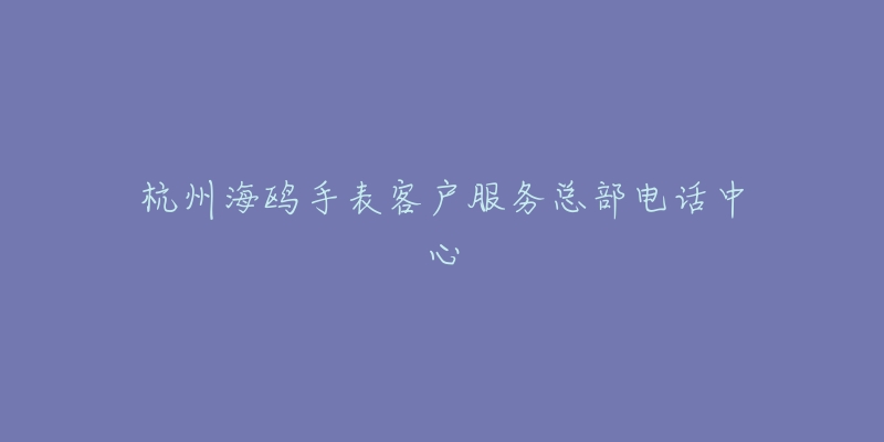 杭州海鸥手表客户服务总部电话中心-名表号 杭州海鸥手表客户服务总部电话中心