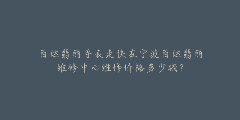 百达翡丽手表走快在宁波百达翡丽维修中心维修价格多少钱?-名表号 百达翡丽手表走快在宁波百达翡丽维修中心维修价格多少钱?