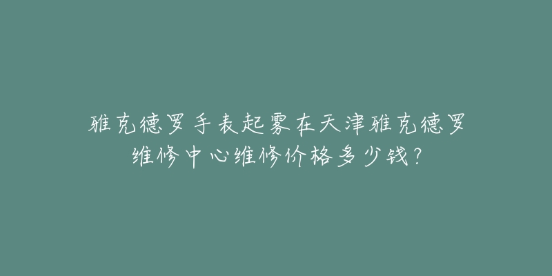 雅克德罗手表起雾在天津雅克德罗维修中心维修价格多少钱?-名表号 雅克德罗手表起雾在天津雅克德罗维修中心维修价格多少钱?