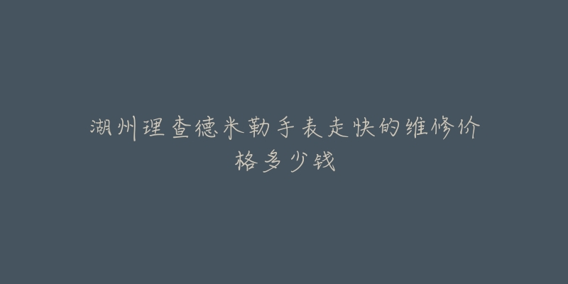 湖州理查德米勒手表走快的维修价格多少钱-名表号 湖州理查德米勒手表走快的维修价格多少钱