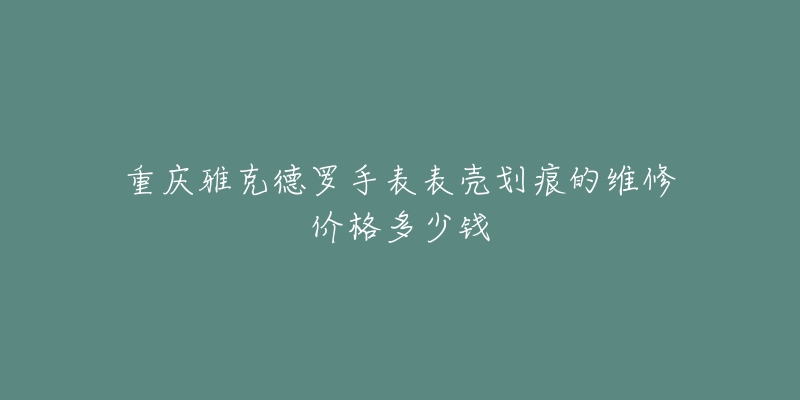 重庆雅克德罗手表表壳划痕的维修价格多少钱-名表号 重庆雅克德罗手表表壳划痕的维修价格多少钱