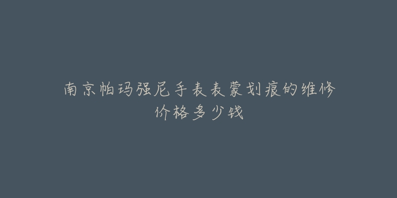 南京帕玛强尼手表表蒙划痕的维修价格多少钱-名表号 南京帕玛强尼手表表蒙划痕的维修价格多少钱