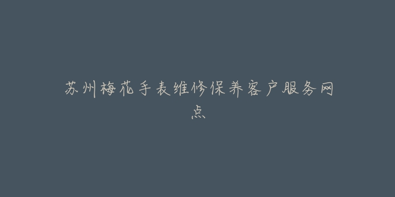 苏州梅花手表维修保养客户服务网点-名表号 苏州梅花手表维修保养客户服务网点