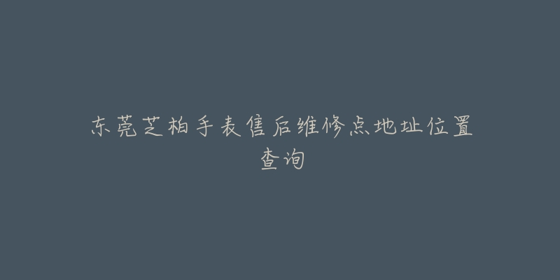 东莞芝柏手表售后维修点地址位置查询-名表号 东莞芝柏手表售后维修点地址位置查询