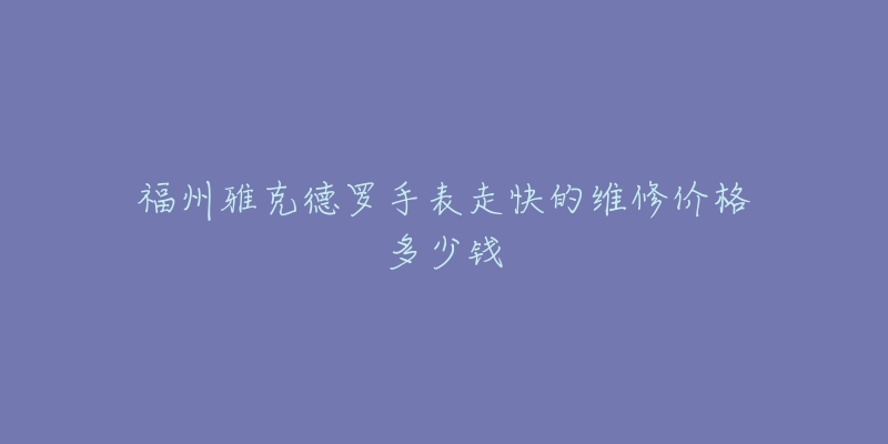 福州雅克德罗手表走快的维修价格多少钱-名表号 福州雅克德罗手表走快的维修价格多少钱