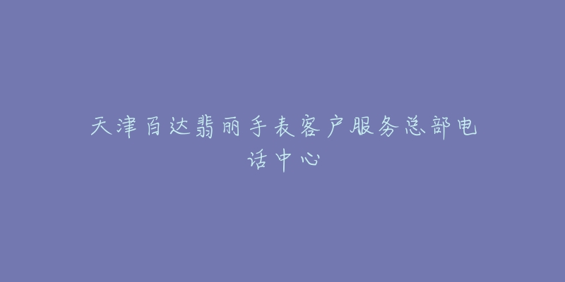 天津百达翡丽手表客户服务总部电话中心-名表号 天津百达翡丽手表客户服务总部电话中心