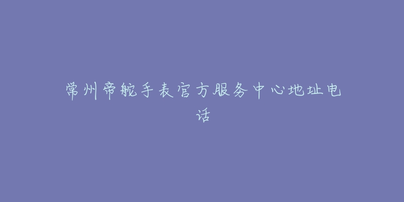 常州帝舵手表官方服务中心地址电话-名表号 常州帝舵手表官方服务中心地址电话