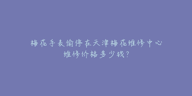 梅花手表偷停在天津梅花维修中心维修价格多少钱?-名表号 梅花手表偷停在天津梅花维修中心维修价格多少钱?