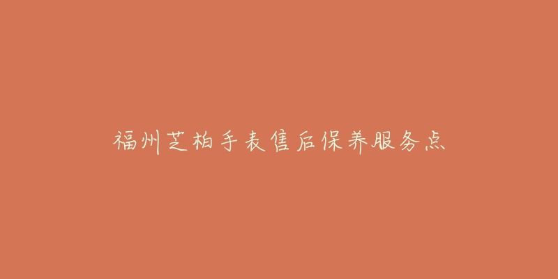 福州芝柏手表售后保养服务点-名表号 福州芝柏手表售后保养服务点