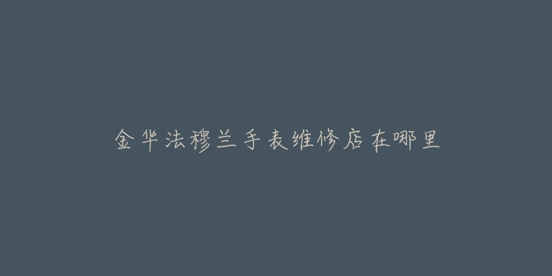 金华法穆兰手表维修店在哪里-名表号 金华法穆兰手表维修店在哪里