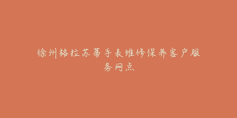 徐州格拉苏蒂手表维修保养客户服务网点-名表号 徐州格拉苏蒂手表维修保养客户服务网点