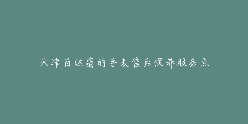 天津百达翡丽手表售后保养服务点-名表号 天津百达翡丽手表售后保养服务点