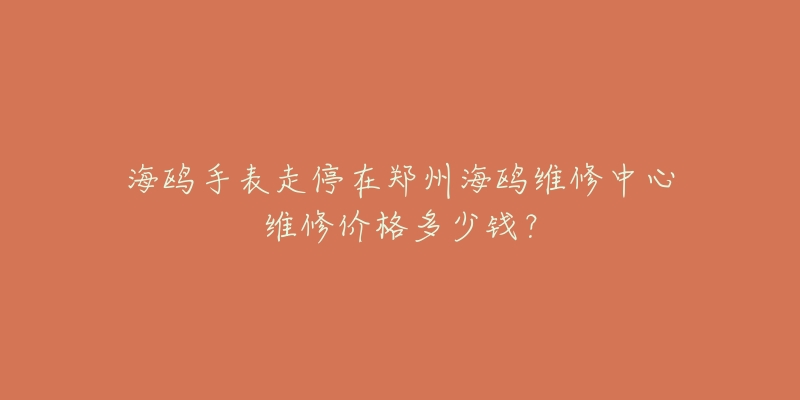 海鸥手表走停在郑州海鸥维修中心维修价格多少钱？