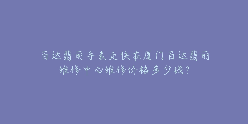 百达翡丽手表走快在厦门百达翡丽维修中心维修价格多少钱？