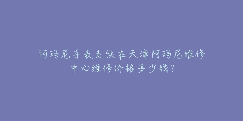 阿玛尼手表走快在天津阿玛尼维修中心维修价格多少钱?-名表号 阿玛尼手表走快在天津阿玛尼维修中心维修价格多少钱?