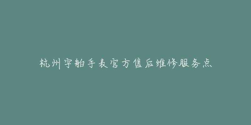 杭州宇舶手表官方售后维修服务点-名表号 杭州宇舶手表官方售后维修服务点