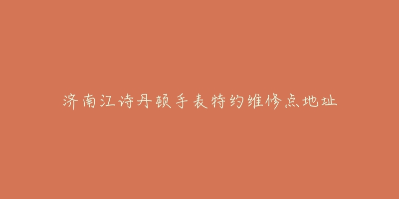 济南江诗丹顿手表特约维修点地址-名表号 济南江诗丹顿手表特约维修点地址