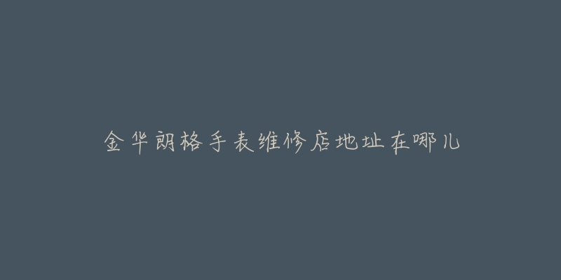 金华朗格手表维修店地址在哪儿-名表号 金华朗格手表维修店地址在哪儿