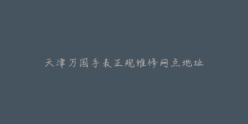 天津万国手表正规维修网点地址-名表号 天津万国手表正规维修网点地址
