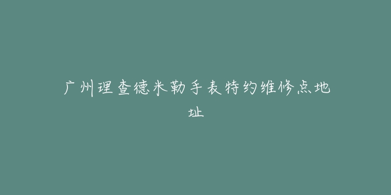 广州理查德米勒手表特约维修点地址-名表号 广州理查德米勒手表特约维修点地址
