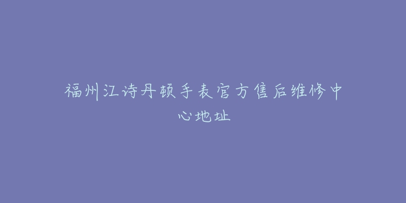 福州江诗丹顿手表官方售后维修中心地址-名表号 福州江诗丹顿手表官方售后维修中心地址