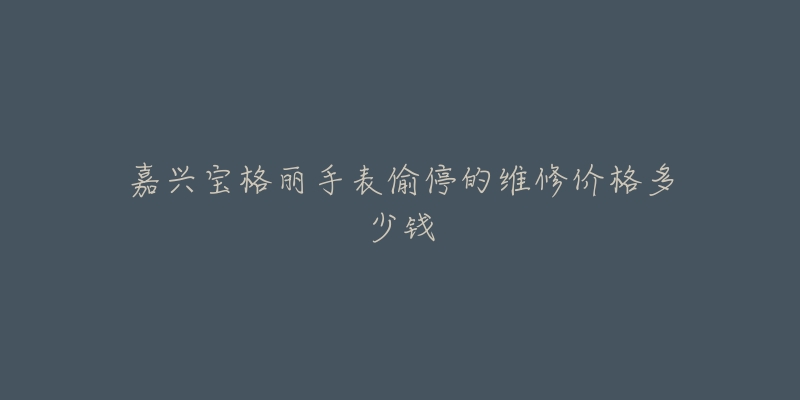 嘉兴宝格丽手表偷停的维修价格多少钱-名表号 嘉兴宝格丽手表偷停的维修价格多少钱