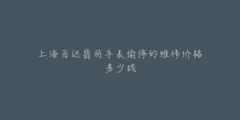上海百达翡丽手表偷停的维修价格多少钱-名表号 上海百达翡丽手表偷停的维修价格多少钱