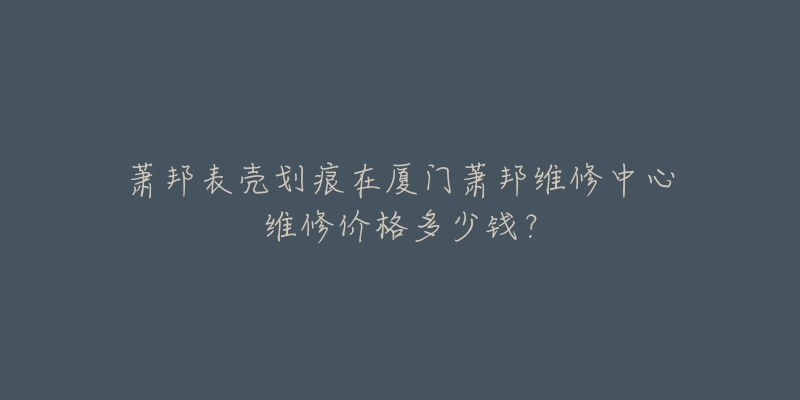 萧邦表壳划痕在厦门萧邦维修中心维修价格多少钱?-名表号 萧邦表壳划痕在厦门萧邦维修中心维修价格多少钱?