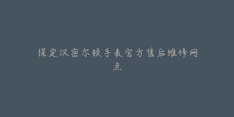 保定汉密尔顿手表官方售后维修网点-名表号 保定汉密尔顿手表官方售后维修网点