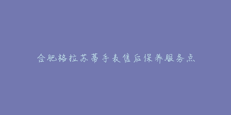 合肥格拉苏蒂手表售后保养服务点-名表号 合肥格拉苏蒂手表售后保养服务点