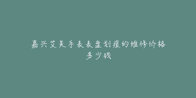 嘉兴艾美手表表盘划痕的维修价格多少钱-名表号 嘉兴艾美手表表盘划痕的维修价格多少钱