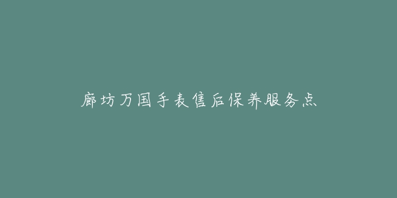 廊坊万国手表售后保养服务点-名表号 廊坊万国手表售后保养服务点